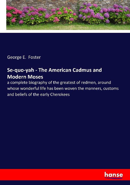 Se-quo-yah - The American Cadmus and Modern Moses: a complete biography of the greatest of redmen, around whose wonderful life has been woven the manners, customs and beliefs of the early Cherokees