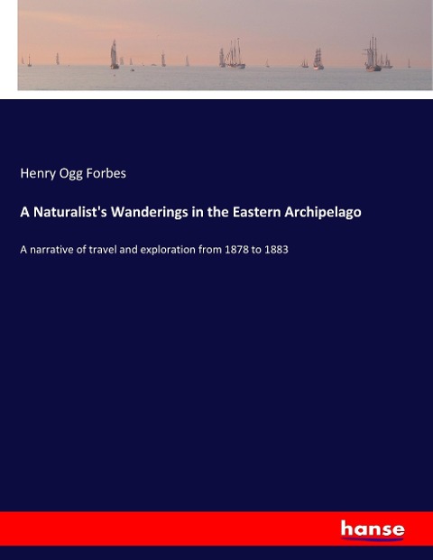 A Naturalists Wanderings in the Eastern Archipelago: A narrative of travel and exploration from 1878 to 1883