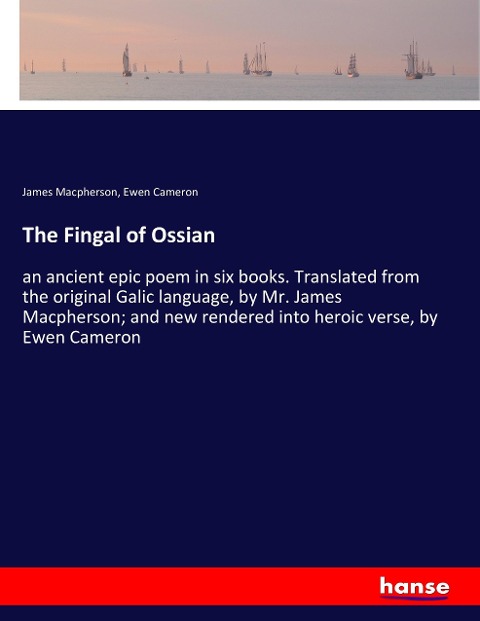 The Fingal of Ossian: an ancient epic poem in six books. Translated from the original Galic language, by Mr. James Macpherson; and new rendered into heroic verse, by Ewen Cameron