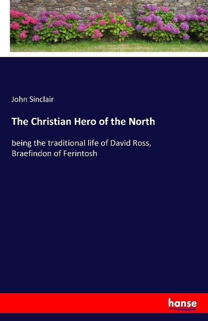 The Christian Hero of the North: being the traditional life of David Ross, Braefindon of Ferintosh