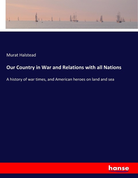 Our Country in War and Relations with all Nations: A history of war times, and American heroes on land and sea