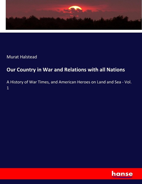 Our Country in War and Relations with all Nations: A History of War Times, and American Heroes on Land and Sea - Vol. 1