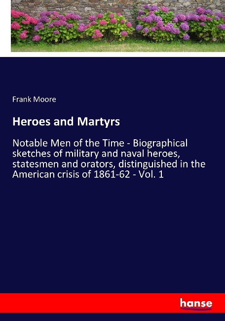 Heroes and Martyrs: Notable Men of the Time - Biographical sketches of military and naval heroes, statesmen and orators, distinguished in the American crisis of 1861-62 - Vol. 1