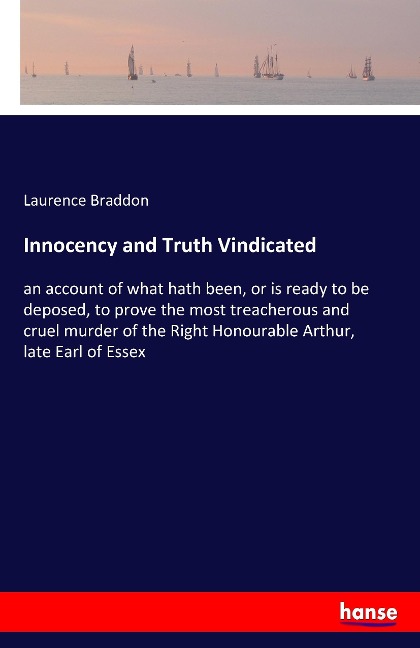 Innocency and Truth Vindicated: an account of what hath been, or is ready to be deposed, to prove the most treacherous and cruel murder of the Right Honourable Arthur, late Earl of Essex