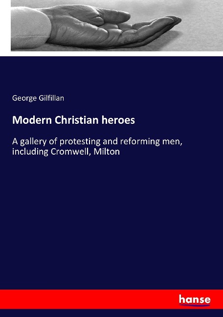 Modern Christian heroes: A gallery of protesting and reforming men, including Cromwell, Milton
