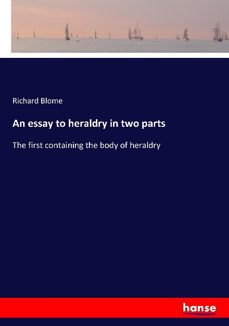 An essay to heraldry in two parts: The first containing the body of heraldry
