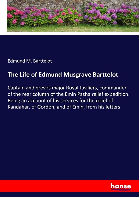 The Life of Edmund Musgrave Barttelot: Captain and brevet-major Royal fusiliers, commander of the rear column of the Emin Pasha relief expedition. Being an account of his services for the relief of Kandahar, of Gordon, and of Emin, from his letters