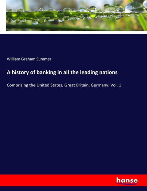 A history of banking in all the leading nations: Comprising the United States, Great Britain, Germany. Vol. 1