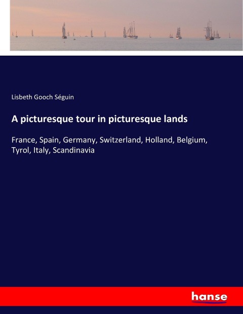 A picturesque tour in picturesque lands: France, Spain, Germany, Switzerland, Holland, Belgium, Tyrol, Italy, Scandinavia