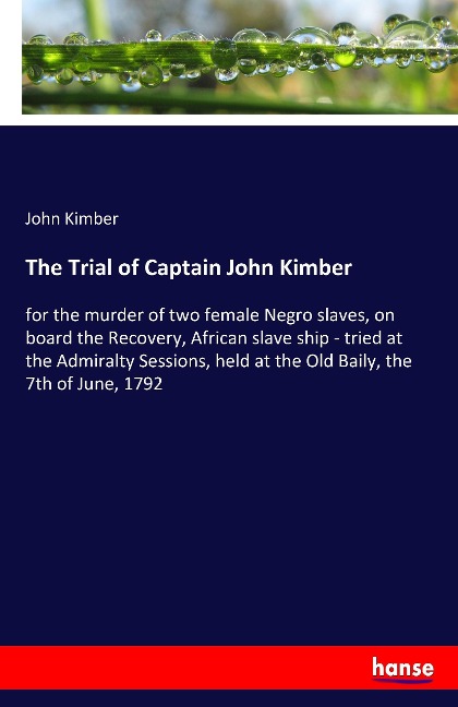 The Trial of Captain John Kimber: for the murder of two female Negro slaves, on board the Recovery, African slave ship - tried at the Admiralty Sessions, held at the Old Baily, the 7th of June, 1792