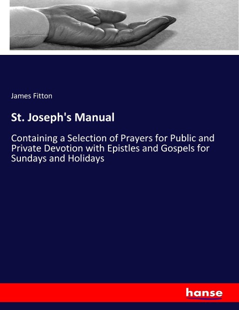 St. Josephs Manual: Containing a Selection of Prayers for Public and Private Devotion with Epistles and Gospels for Sundays and Holidays
