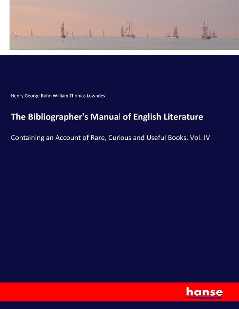 The Bibliographers Manual of English Literature: Containing an Account of Rare, Curious and Useful Books. Vol. IV