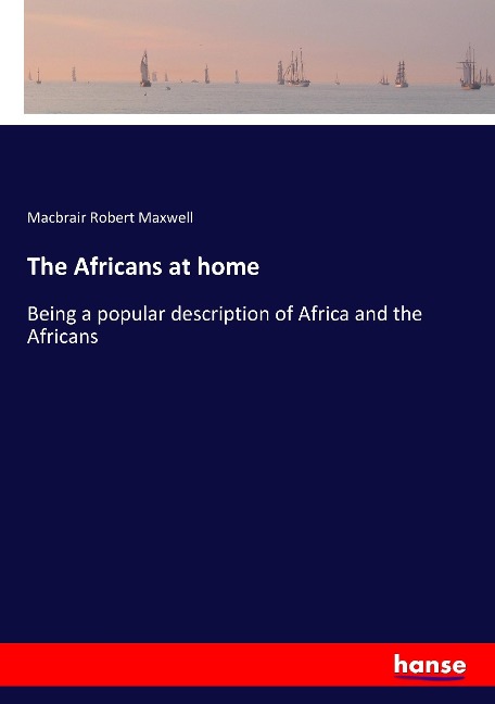 The Africans at home: Being a popular description of Africa and the Africans