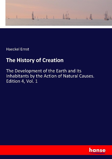 The History of Creation: The Development of the Earth and Its Inhabitants by the Action of Natural Causes. Edition 4, Vol. 1