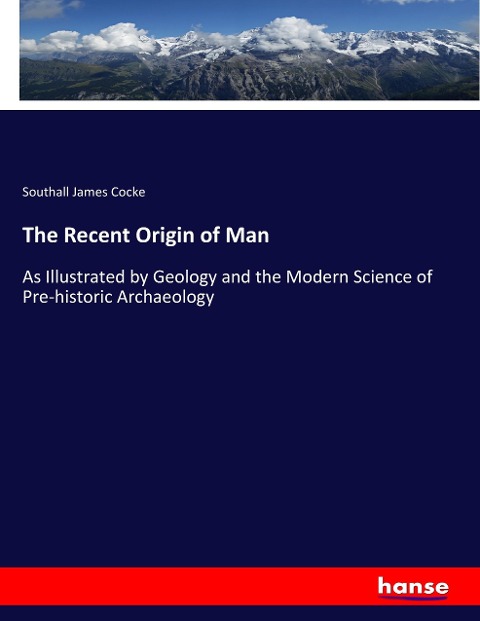 The Recent Origin of Man: As Illustrated by Geology and the Modern Science of Pre-historic Archaeology