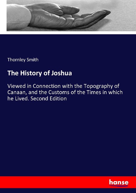 The History of Joshua: Viewed in Connection with the Topography of Canaan, and the Customs of the Times in which he Lived. Second Edition