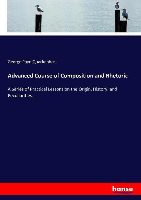 Advanced Course of Composition and Rhetoric: A Series of Practical Lessons on the Origin, History, and Peculiarities...