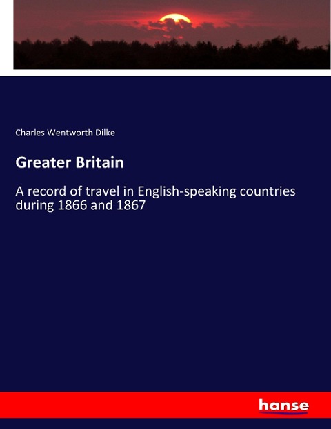 Greater Britain: A record of travel in English-speaking countries during 1866 and 1867
