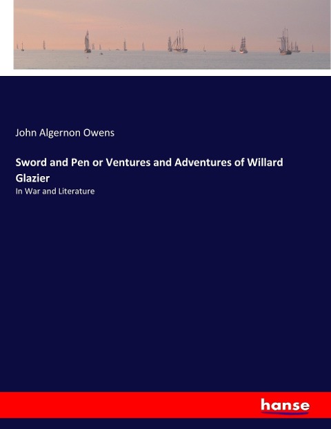 Sword and Pen or Ventures and Adventures of Willard Glazier: In War and Literature