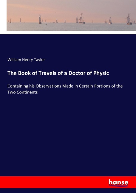 The Book of Travels of a Doctor of Physic: Containing his Observations Made in Certain Portions of the Two Continents