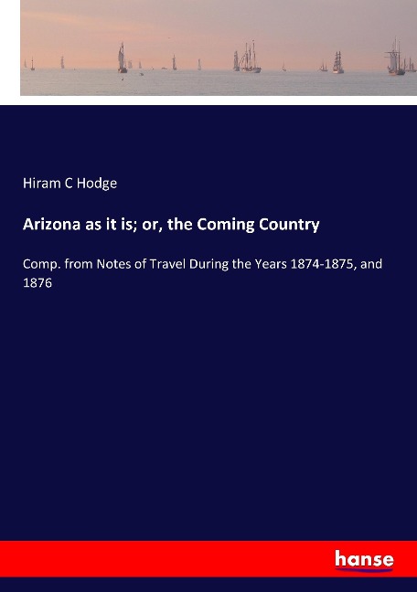 Arizona as it is; or, the Coming Country: Comp. from Notes of Travel During the Years 1874-1875, and 1876