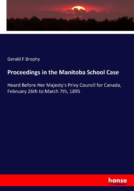Proceedings in the Manitoba School Case: Heard Before Her Majestys Privy Council for Canada, February 26th to March 7th, 1895