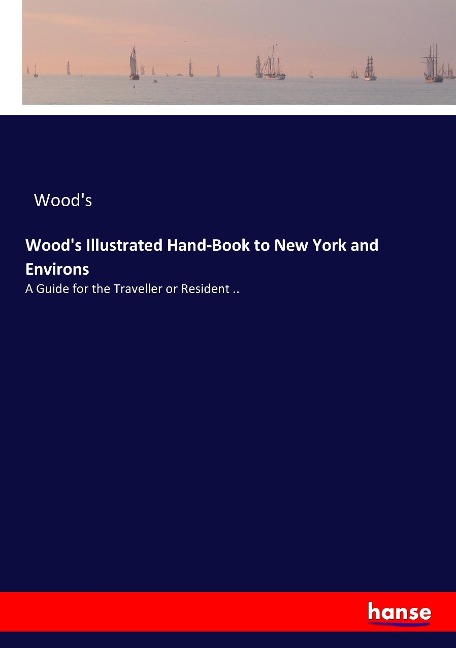 Wood's Illustrated Hand-Book to New York and Environs: A Guide for the Traveller or Resident ..