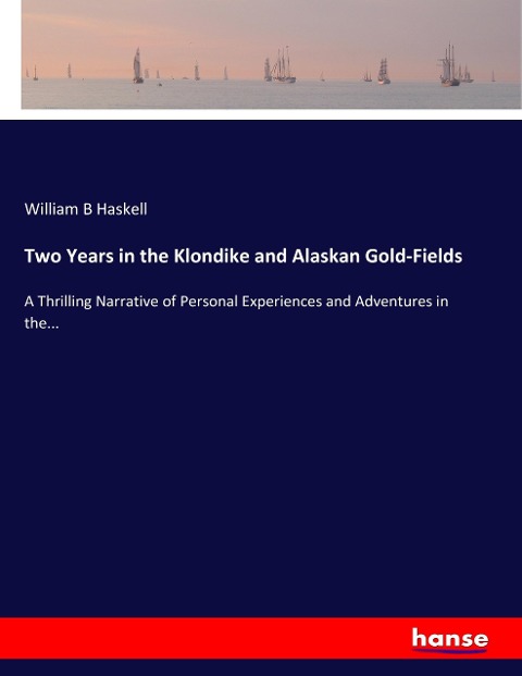 Two Years in the Klondike and Alaskan Gold-Fields: A Thrilling Narrative of Personal Experiences and Adventures in the...