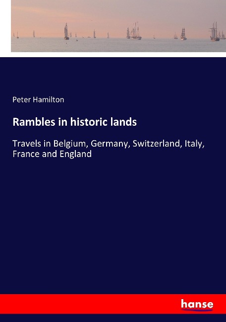 Rambles in historic lands: Travels in Belgium, Germany, Switzerland, Italy, France and England