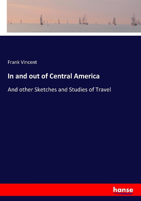 In and out of Central America: And other Sketches and Studies of Travel