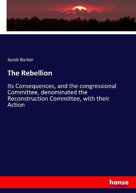 The Rebellion: Its Consequences, and the congressional Committee, denominated the Reconstruction Committee, with their Action