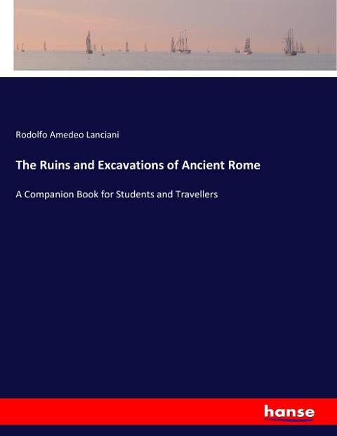 The Ruins and Excavations of Ancient Rome: A Companion Book for Students and Travellers