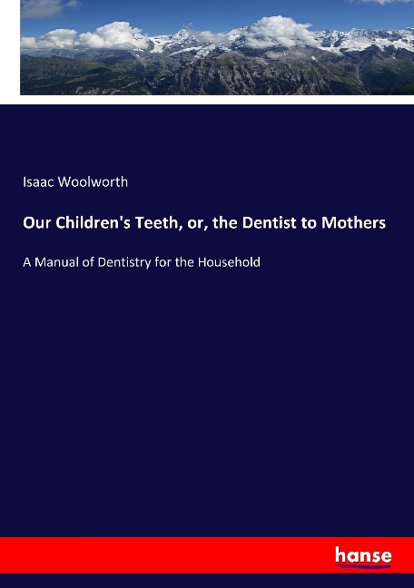 Our Childrens Teeth, or, the Dentist to Mothers: A Manual of Dentistry for the Household
