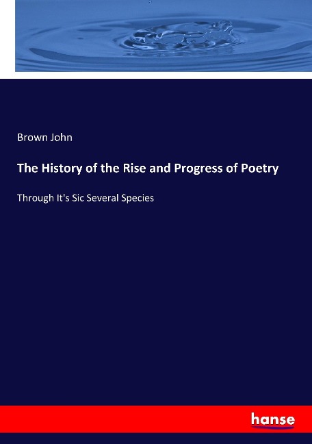 The History of the Rise and Progress of Poetry: Through It's Sic Several Species