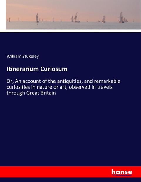 Itinerarium Curiosum: Or, An account of the antiquities, and remarkable curiosities in nature or art, observed in travels through Great Britain