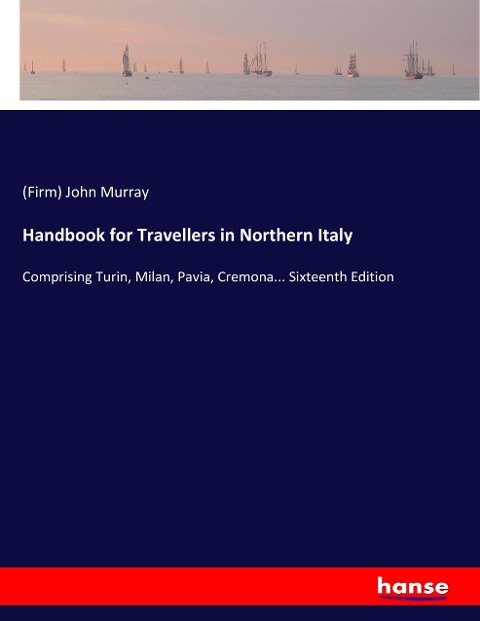 Handbook for Travellers in Northern Italy: Comprising Turin, Milan, Pavia, Cremona... Sixteenth Edition