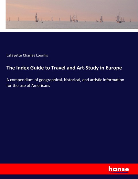 The Index Guide to Travel and Art-Study in Europe: A compendium of geographical, historical, and artistic information for the use of Americans