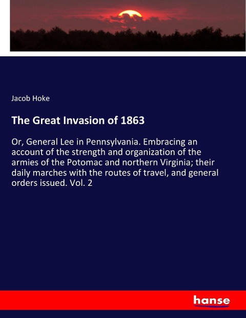 The Great Invasion of 1863: Or, General Lee in Pennsylvania. Embracing an account of the strength and organization of the armies of the Potomac and northern Virginia; their daily marches with the routes of travel, and general orders issued. Vol. 2