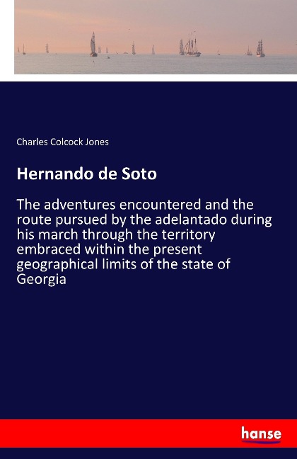 Hernando de Soto: The adventures encountered and the route pursued by the adelantado during his march through the territory embraced within the present geographical limits of the state of Georgia