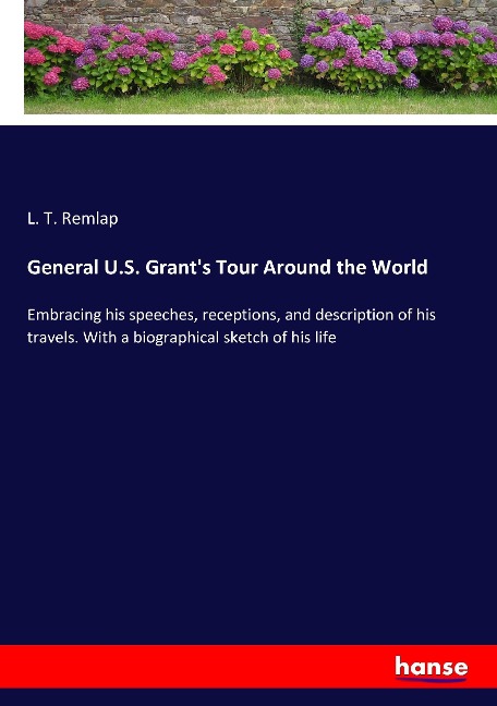 General U.S. Grants Tour Around the World: Embracing his speeches, receptions, and description of his travels. With a biographical sketch of his life