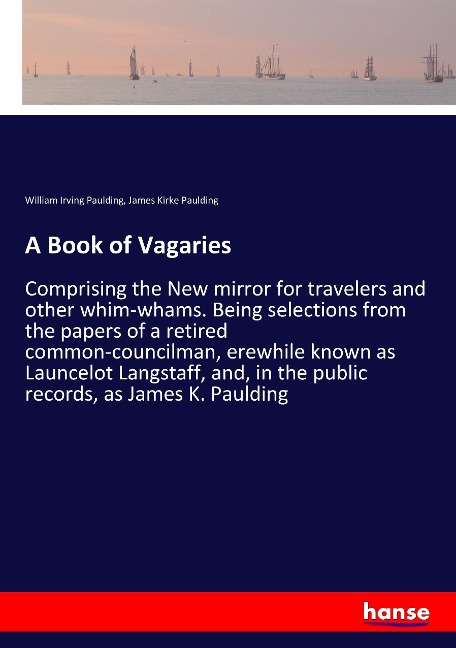 A Book of Vagaries: Comprising the New mirror for travelers and other whim-whams. Being selections from the papers of a retired common-councilman, erewhile known as Launcelot Langstaff, and, in the public records, as James K. Paulding