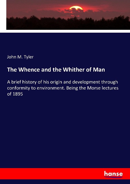 The Whence and the Whither of Man: A brief history of his origin and development through conformity to environment. Being the Morse lectures of 1895