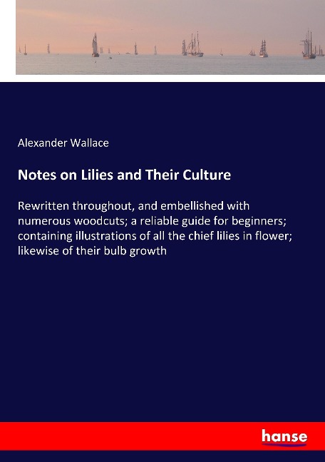 Notes on Lilies and Their Culture: Rewritten throughout, and embellished with numerous woodcuts; a reliable guide for beginners; containing illustrations of all the chief lilies in flower; likewise of their bulb growth