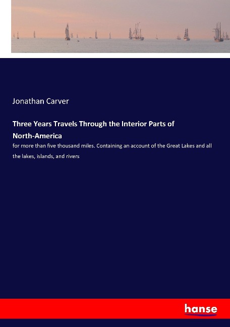 Three Years Travels Through the Interior Parts of North-America: for more than five thousand miles. Containing an account of the Great Lakes and all the lakes, islands, and rivers