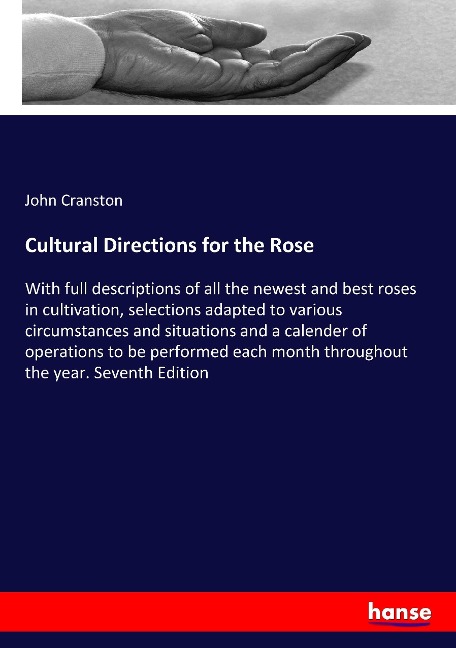 Cultural Directions for the Rose: With full descriptions of all the newest and best roses in cultivation, selections adapted to various circumstances and situations and a calender of operations to be performed each month throughout the year. Seventh Editi