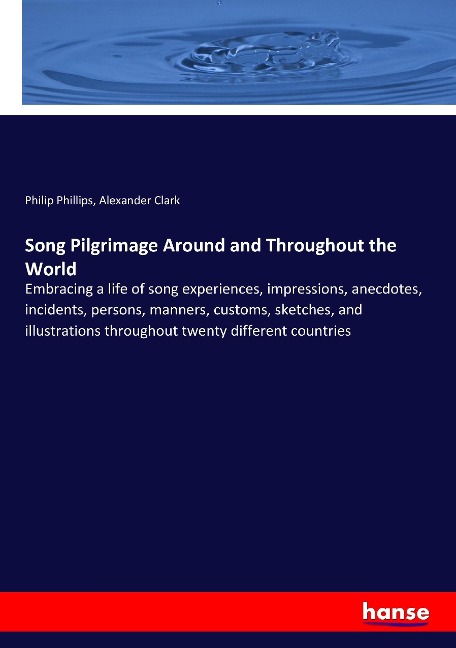 Song Pilgrimage Around and Throughout the World: Embracing a life of song experiences, impressions, anecdotes, incidents, persons, manners, customs, sketches, and illustrations throughout twenty different countries