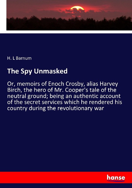 The Spy Unmasked: Or, memoirs of Enoch Crosby, alias Harvey Birch, the hero of Mr. Cooper's tale of the neutral ground; being an authentic account of the secret services which he rendered his country during the revolutionary war