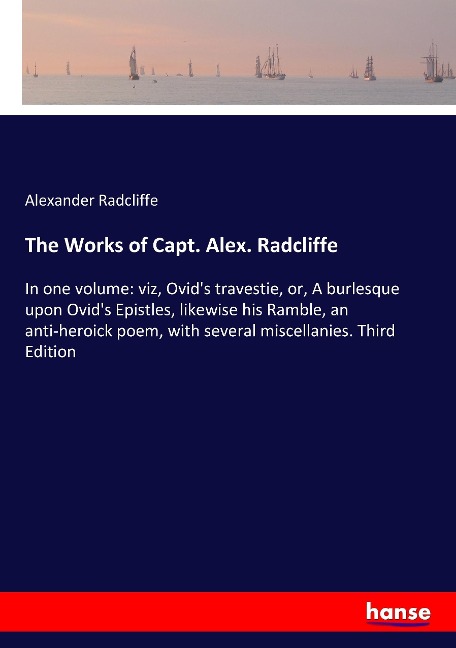 The Works of Capt. Alex. Radcliffe: In one volume: viz, Ovids travestie, or, A burlesque upon Ovids Epistles, likewise his Ramble, an anti-heroick poem, with several miscellanies. Third Edition