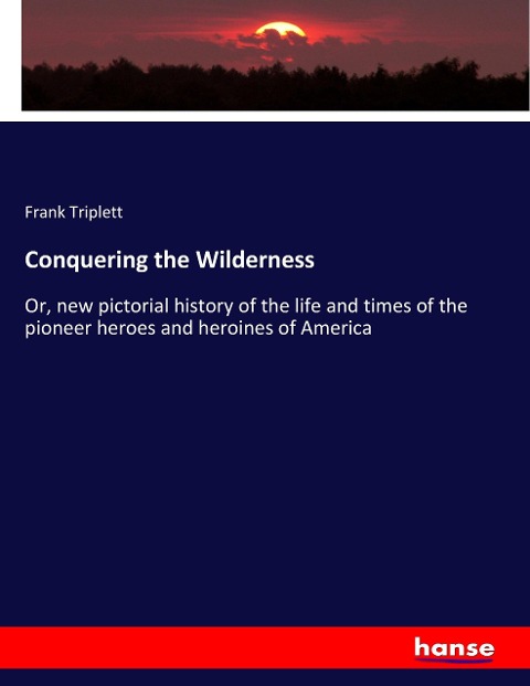 Conquering the Wilderness: Or, new pictorial history of the life and times of the pioneer heroes and heroines of America
