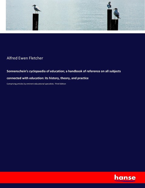 Sonnenscheins cyclopaedia of education; a handbook of reference on all subjects connected with education: its history, theory, and practice: Comprising articles by eminent educational specialists. Third Edition